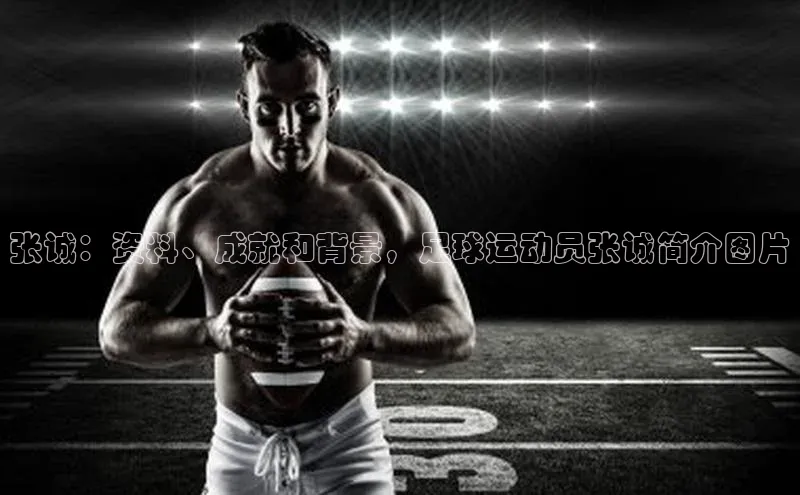 球友会-qy(中国)-官方网站百度翻译张诚：资料、成就和背景，足球运动员张诚简介图片