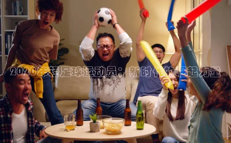 千亿球友会平台百度社团赞助平台2020年轻足球运动员：新时代的崛起力量
