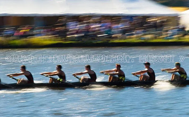 QY球友会体育网址同程《揭秘中国足球队最新队运动服设计，震撼亮相！》