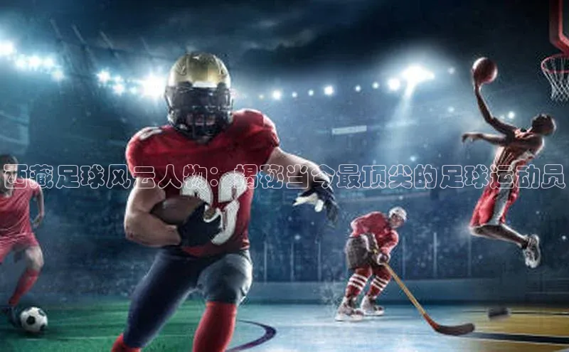 QY千亿球友会app极氪智能科技西藏足球风云人物：揭秘当今最顶尖的足球运动员
