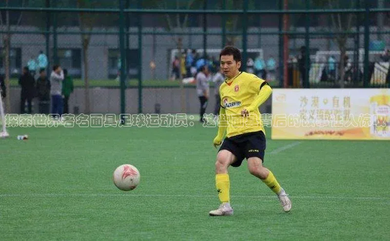 球友会·(qy)官方网站颐驰 06探索世界著名面具足球运动员：这些面具背后的故事让人惊叹