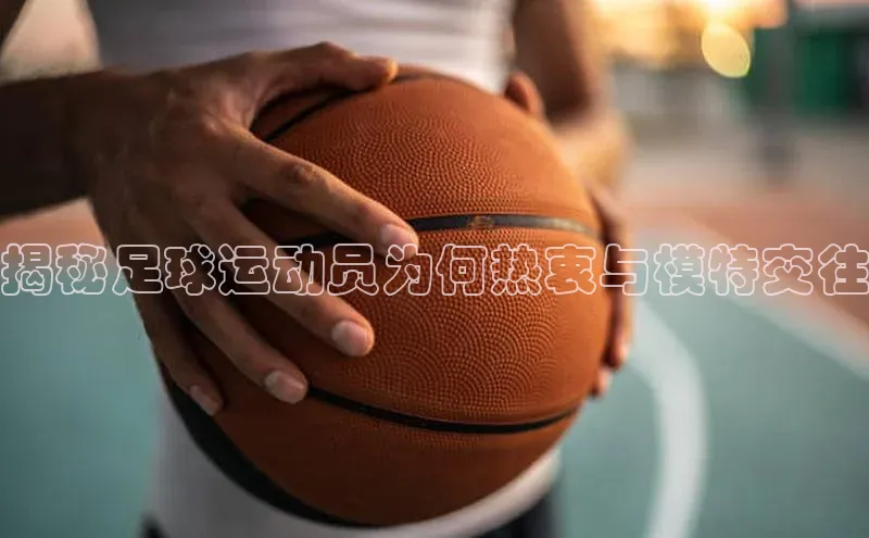 QY球友会(体育)官方网站百度翻译App揭秘足球运动员为何热衷与模特交往