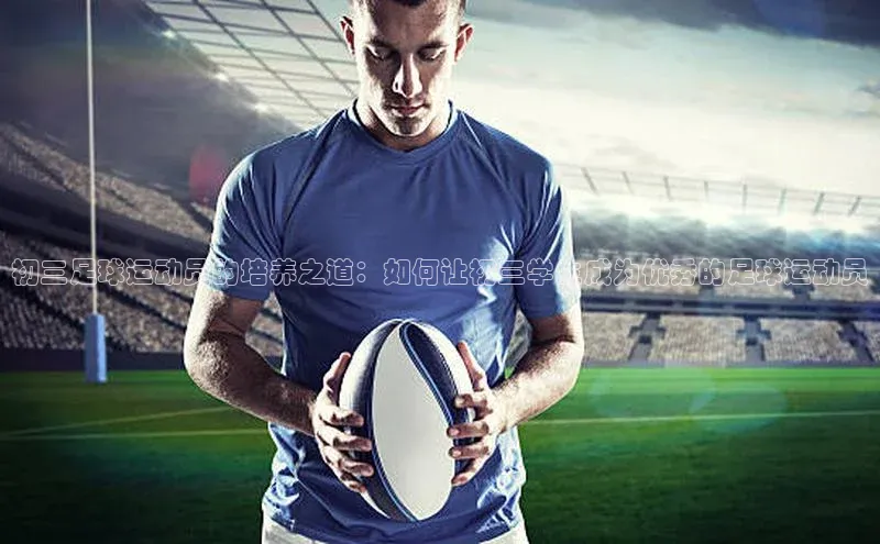 球友会登录入口歌力思初三足球运动员的培养之道：如何让初三学生成为优秀的足球运动员