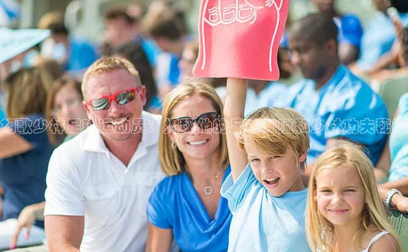 球友会登录入口歌力思胡歌少林足球运动员：揭秘他的足球天赋和少林功夫秘密