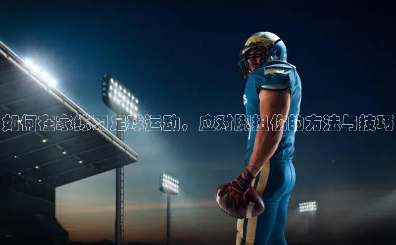 千亿球会网页百度网盘如何在家练习足球运动，应对脚扭伤的方法与技巧