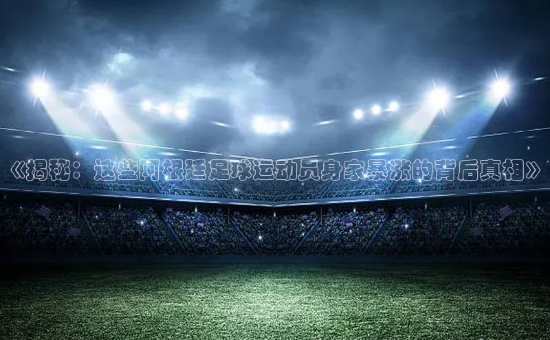 QY球友会网站路畅科技《揭秘：这些阿根廷足球运动员身家暴涨的背后真相》