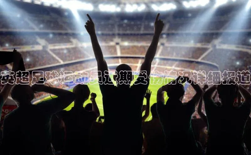 qy球友会(中国)官方网站遥望科技英超足球运动员近期受伤情况详细报道