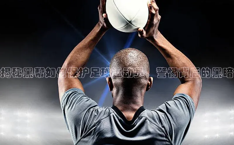 球友会官网登录入口度小满支付揭秘黑帮如何保护足球运动员，警惕背后的黑暗