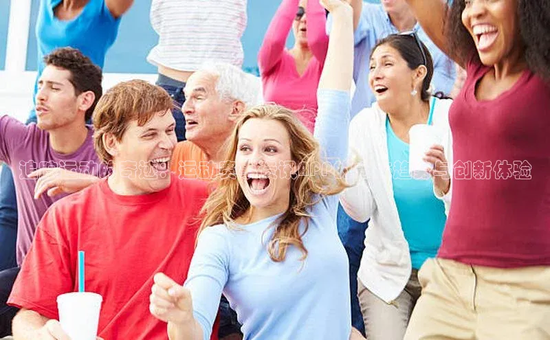 球友体育app下载官网中海达追踪运动的奇迹：运动赛事资讯APP的未来趋势与创新体验