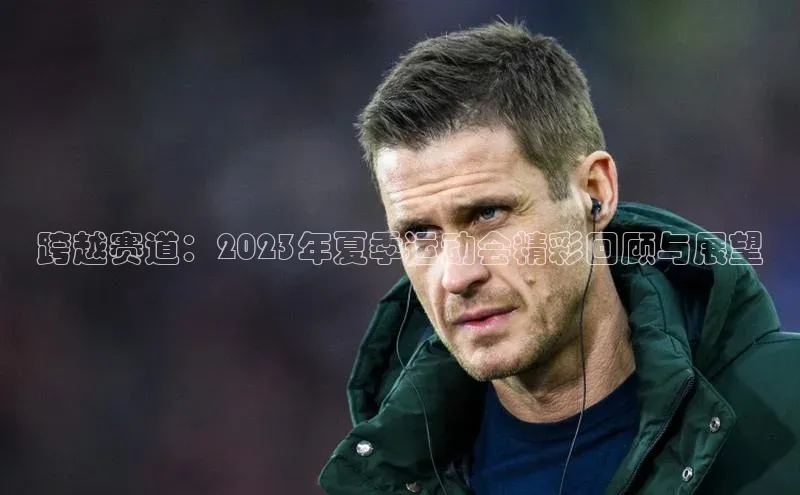 跨越赛道：2023年夏季运动会精彩回顾与展望