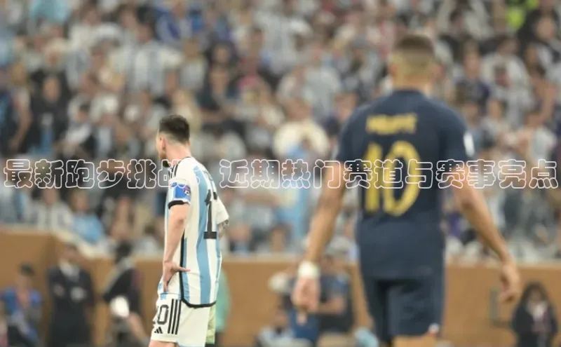 最新跑步挑战：近期热门赛道与赛事亮点