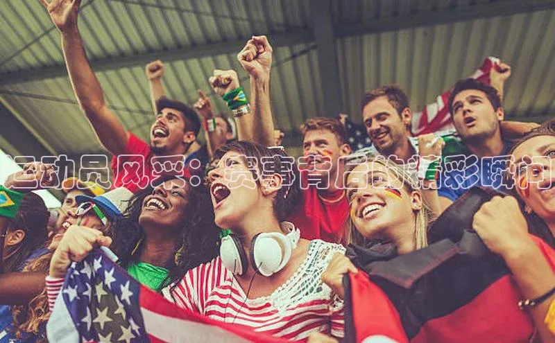 运动员风采：赛事背后的精彩瞬间