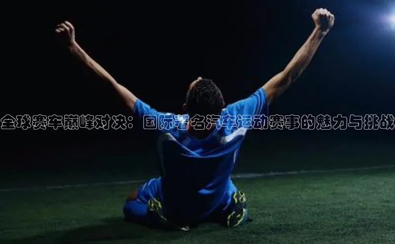 全球赛车巅峰对决：国际著名汽车运动赛事的魅力与挑战