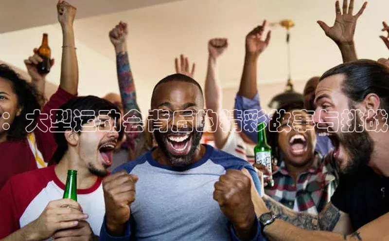 ：大型运动会背后的精彩故事与挑战