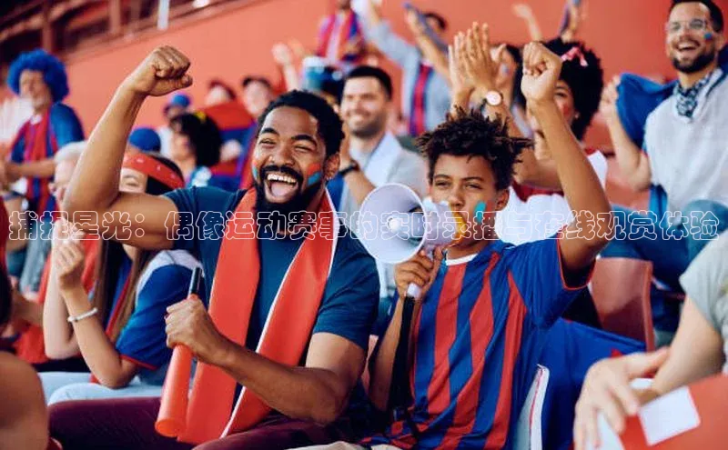 捕捉星光：偶像运动赛事的实时录播与在线观赏体验