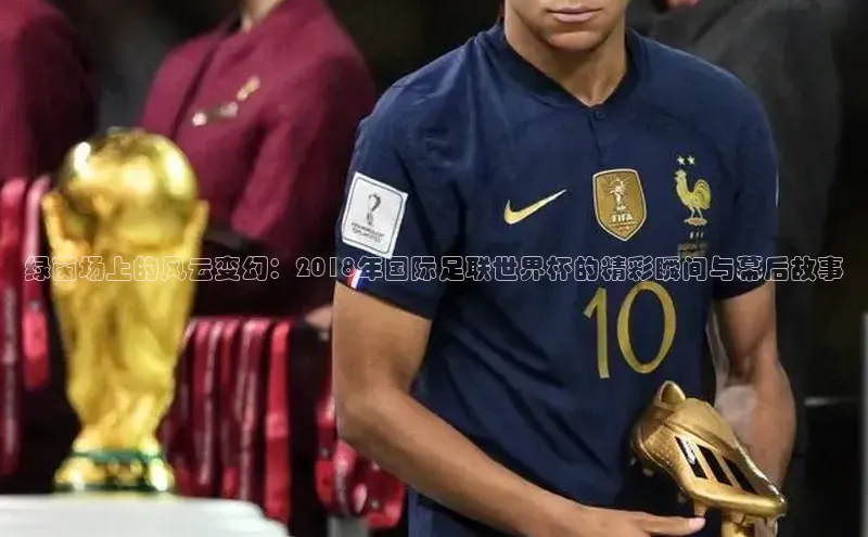 绿茵场上的风云变幻：2018年国际足联世界杯的精彩瞬间与幕后故事