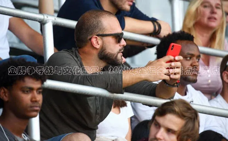 金牌争夺战与文化盛宴：2023年全运会的看点与亮点