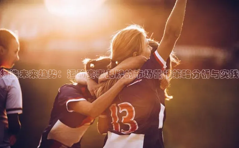 打造未来趋势：运动赛事品牌的市场营销策略分析与实践