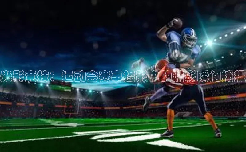 光影竞技：运动会赛事摄影中的精彩瞬间捕捉