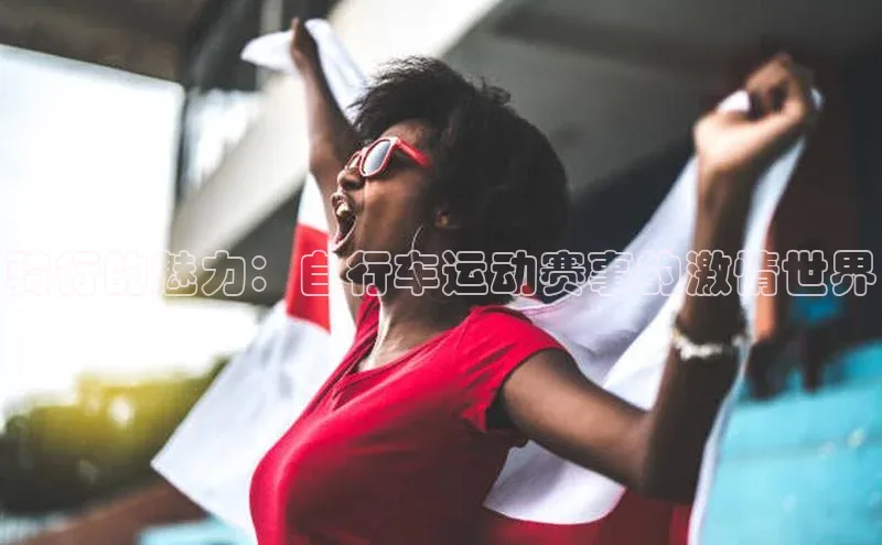 骑行的魅力：自行车运动赛事的激情世界