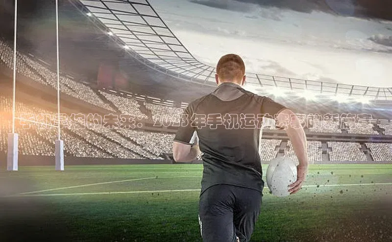 手机掌控的未来：2023年手机运动赛事的新篇章