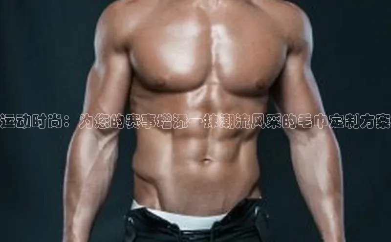 运动时尚：为您的赛事增添一抹潮流风采的毛巾定制方案