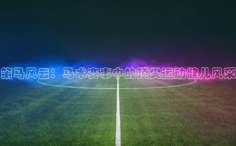 策马风云：马术赛事中的顶尖运动健儿风采