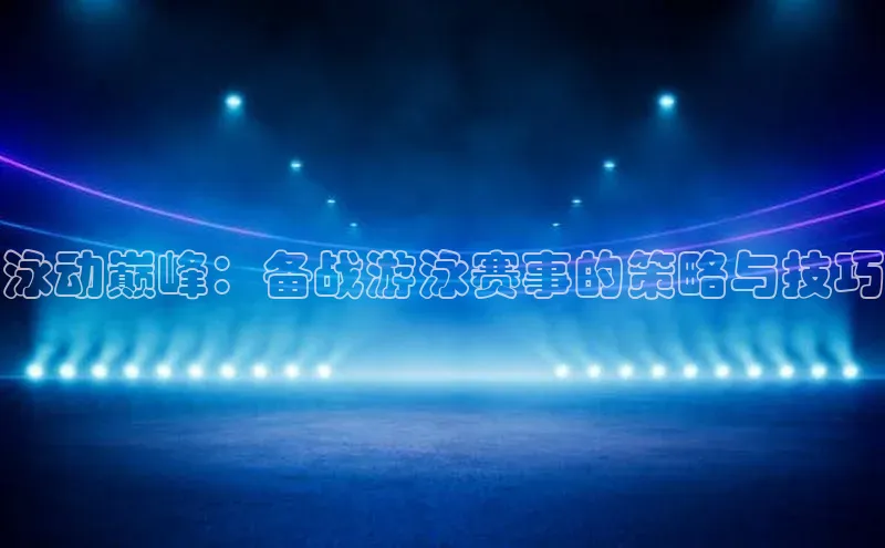 泳动巅峰：备战游泳赛事的策略与技巧