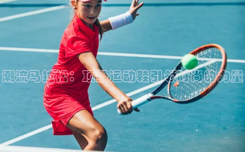 潮流马拉松：顶级运动鞋引领时尚的力量