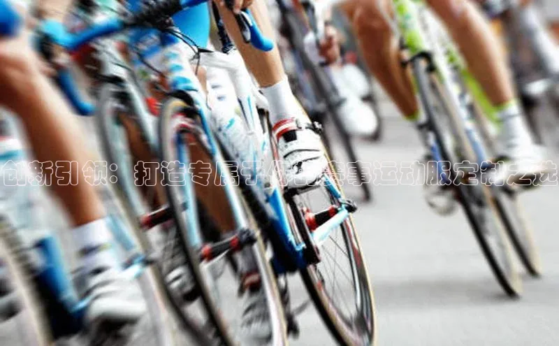 创新引领：打造专属于你的赛事运动服定制之选