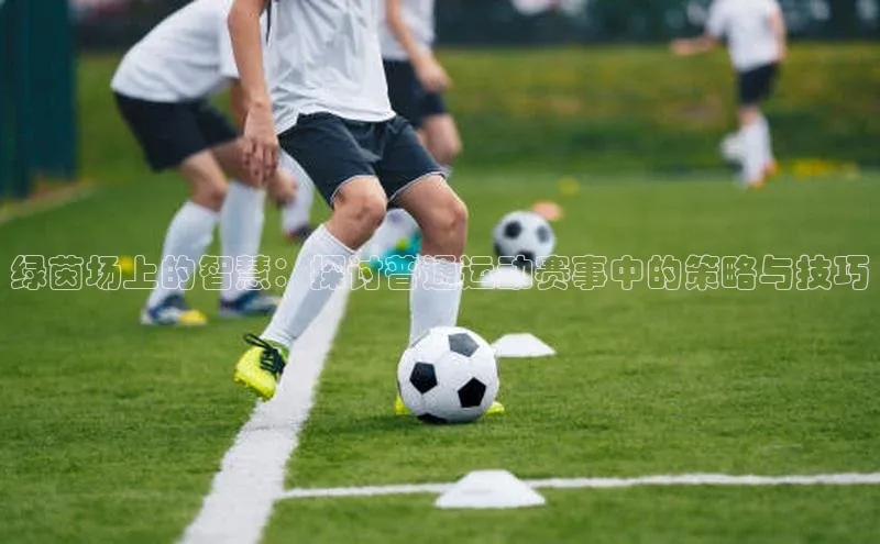 绿茵场上的智慧：探讨普通运动赛事中的策略与技巧