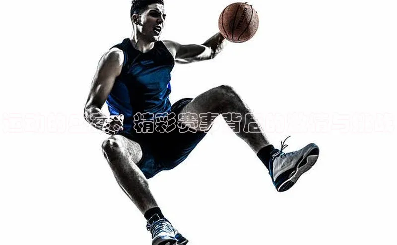 运动的盛宴：精彩赛事背后的激情与挑战