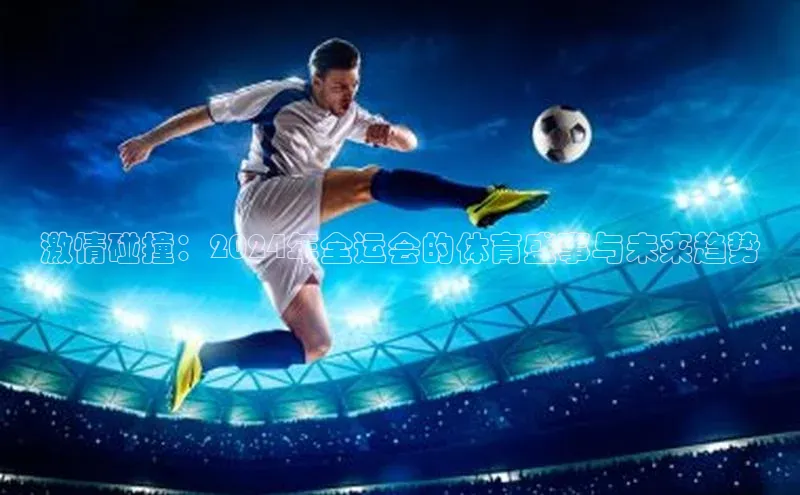 激情碰撞：2024年全运会的体育盛事与未来趋势