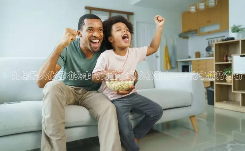 ：如何最大化运动赛事的商业和观众吸引力——竞争优势分析