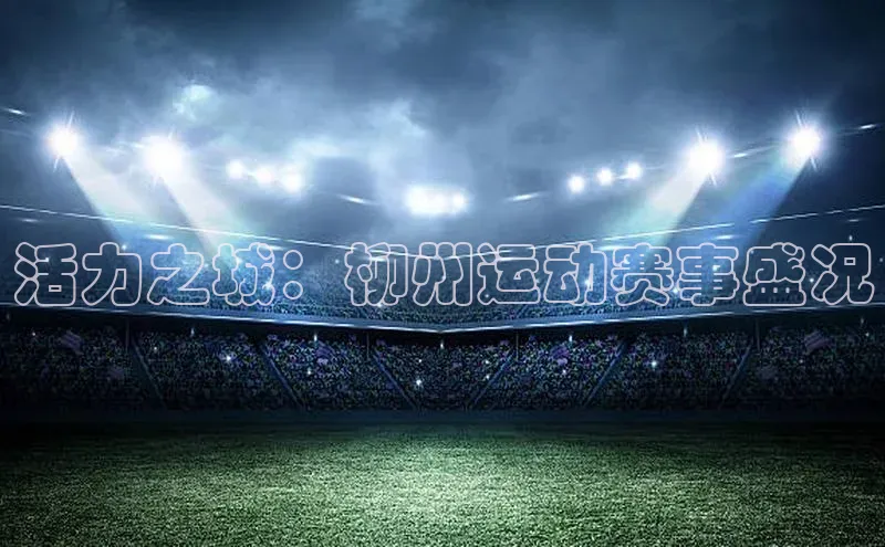 活力之城：柳州运动赛事盛况
