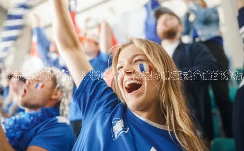 潮流趋势与创新：运动赛事与会展的未来融合策略分析