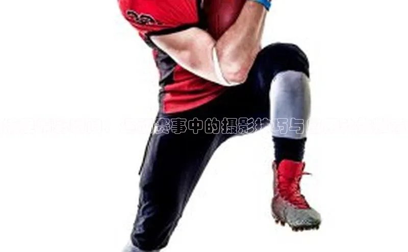 捕捉精彩瞬间：运动赛事中的摄影技巧与应用软件推荐