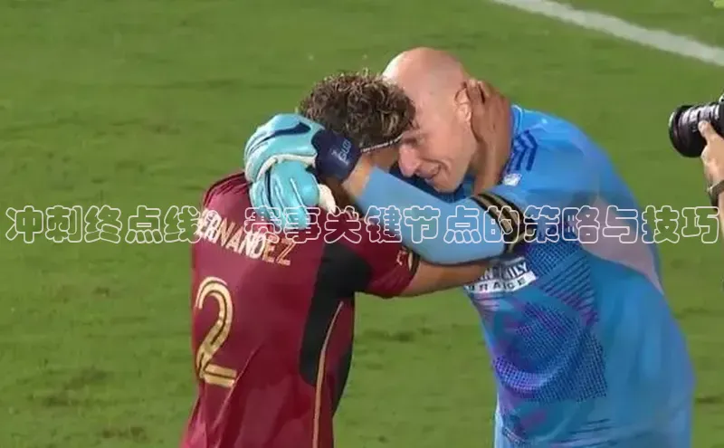 冲刺终点线：赛事关键节点的策略与技巧