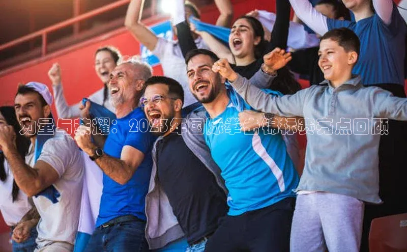 力量与荣耀：2023年国际拳击锦标赛亮点回顾