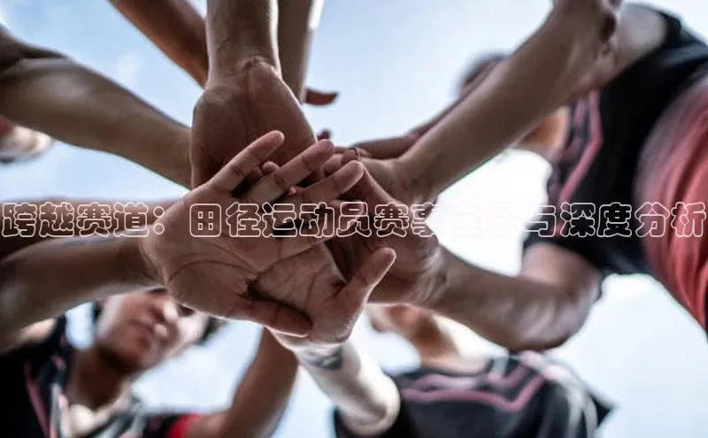 跨越赛道：田径运动员赛事全景与深度分析