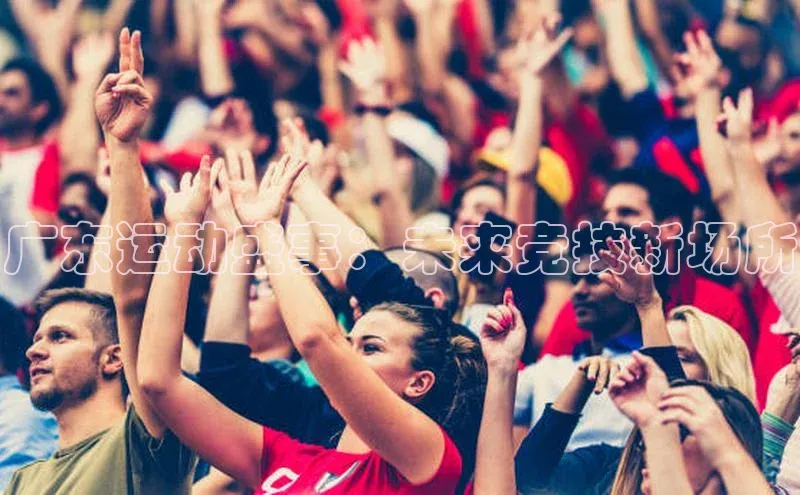 广东运动盛事：未来竞技新场所