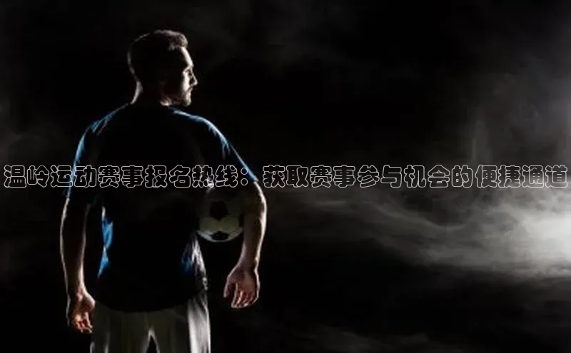 温岭运动赛事报名热线：获取赛事参与机会的便捷通道