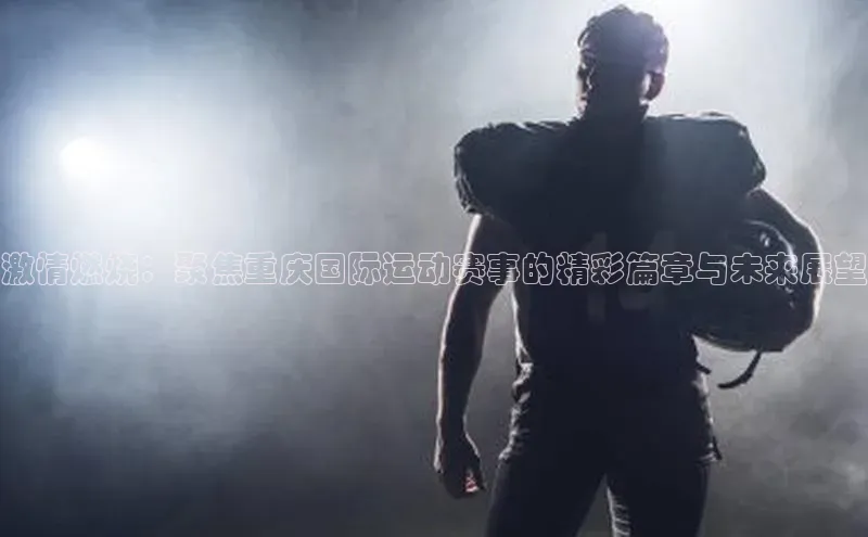 激情燃烧：聚焦重庆国际运动赛事的精彩篇章与未来展望