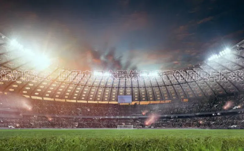 辉煌篇章：回顾中国大型体育盛事的历史与未来