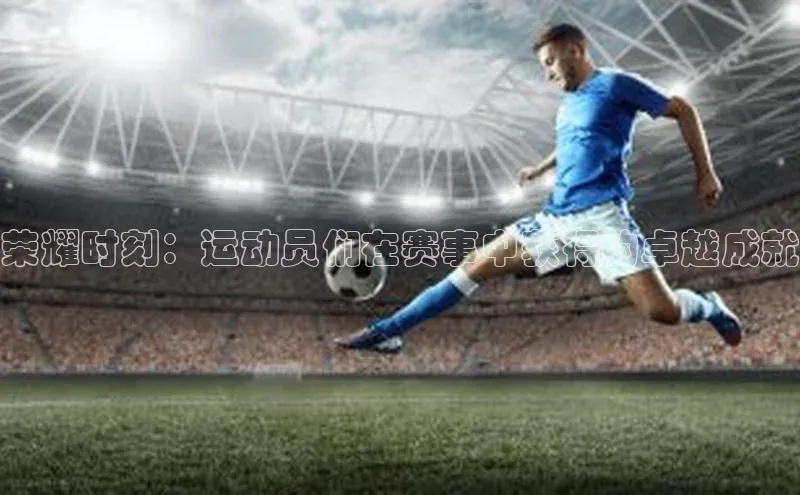 荣耀时刻：运动员们在赛事中获得的卓越成就