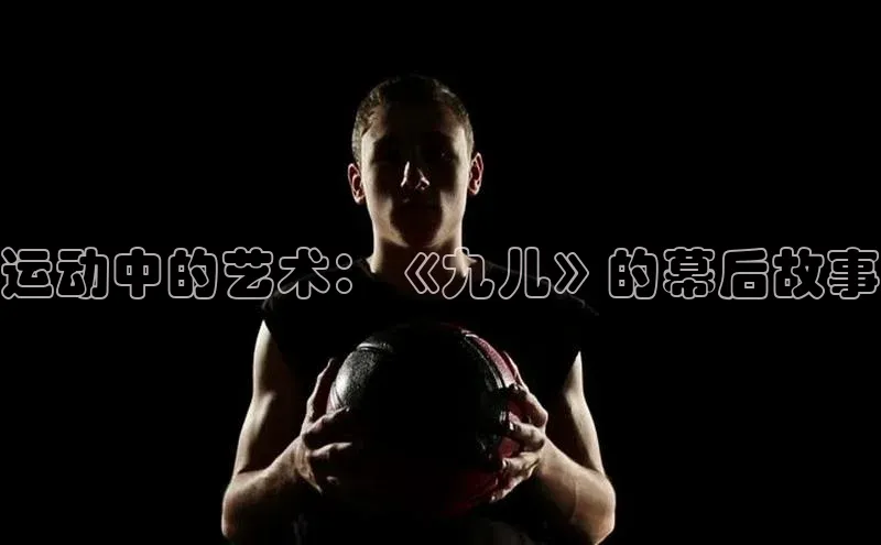 运动中的艺术：《九儿》的幕后故事