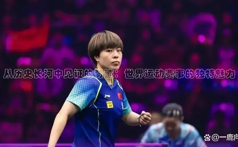 从历史长河中见证的奇迹：世界运动赛事的独特魅力