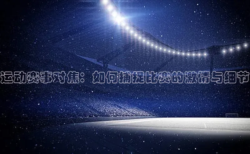 运动赛事对焦：如何捕捉比赛的激情与细节