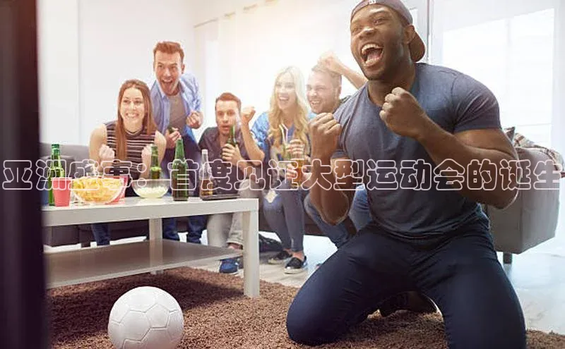 亚洲盛事：首度见证大型运动会的诞生
