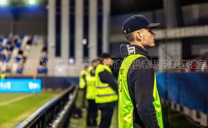 臻选赛事级运动服定制：打造专业表现的制胜法宝